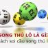 Song thủ lô là gì mà khiến anh em chơi lô đề phải điên đảo? 